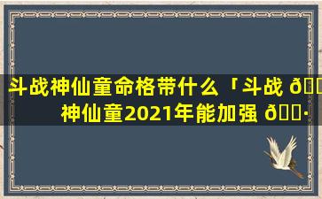 斗战神仙童命格带什么「斗战 🐺 神仙童2021年能加强 🌷 吗」